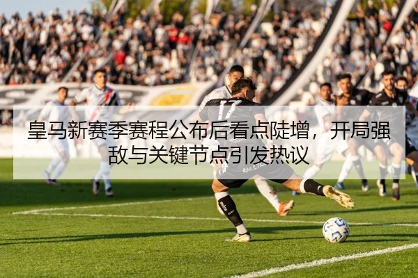 皇马新赛季赛程公布后看点陡增，开局强敌与关键节点引发热议